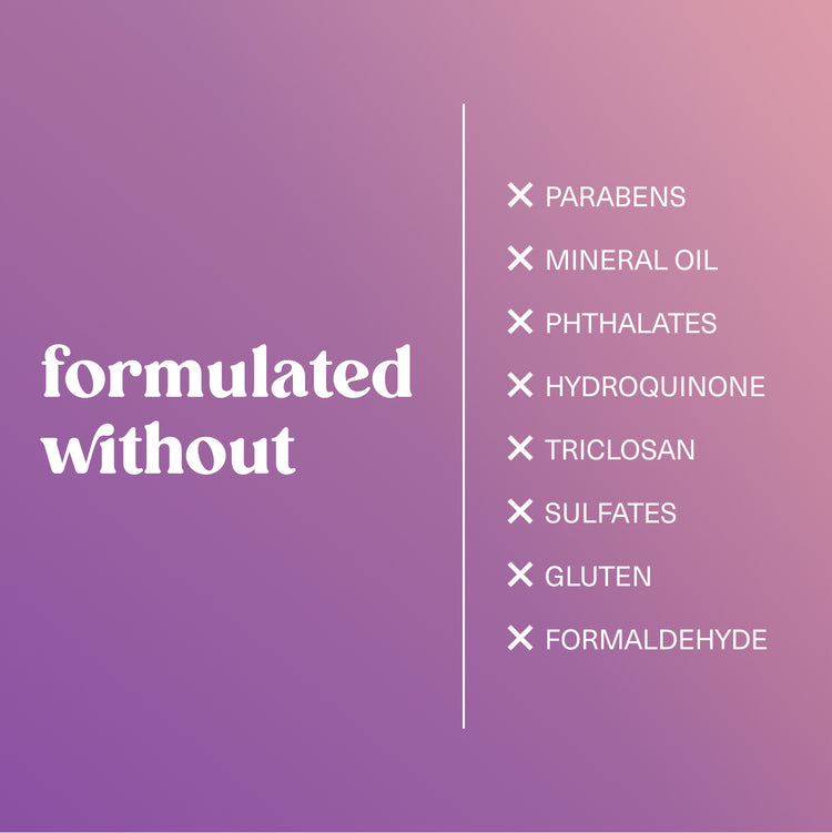 Formulated without parabens, mineral oil, phthalates, hydroquinone, triclosan, sulfates, gluten, and formaldehyde.